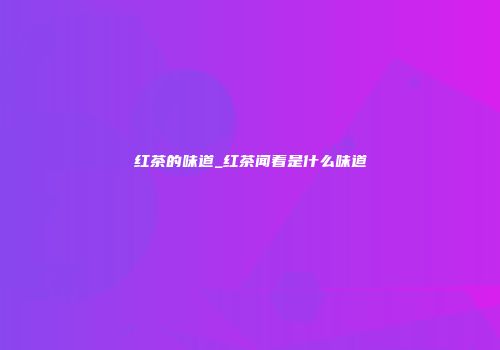 红茶的味道_红茶闻着是什么味道