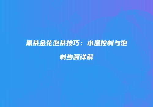 黑茶金花泡茶技巧：水温控制与泡制步骤详解
