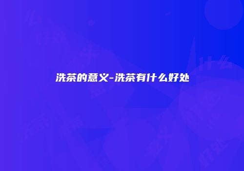 洗茶的意义-洗茶有什么好处