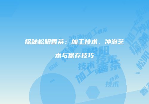 探秘松阳香茶：加工技术、冲泡艺术与保存技巧