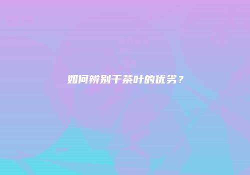 如何辨别干茶叶的优劣？