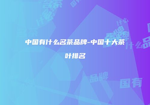 中国有什么名茶品牌-中国十大茶叶排名