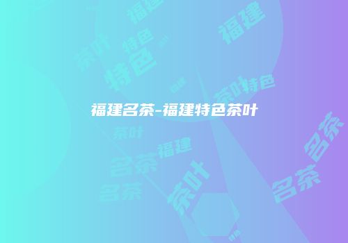 福建名茶-福建特色茶叶