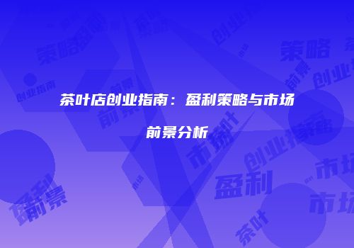 茶叶店创业指南：盈利策略与市场前景分析