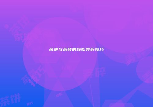茶饼与茶砖的轻松弄碎技巧