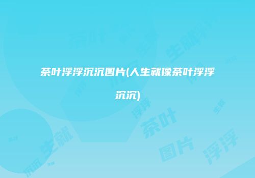 茶叶浮浮沉沉图片(人生就像茶叶浮浮沉沉)