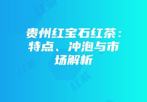 贵州红宝石红茶：特点、冲泡与市场解析