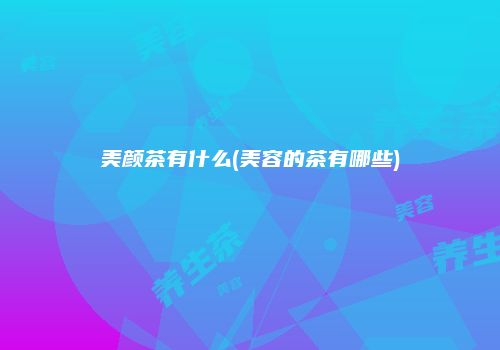 美颜茶有什么(美容的茶有哪些)