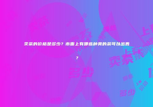 卖茶的价格是多少？市面上有哪些种类的茶可以出售？