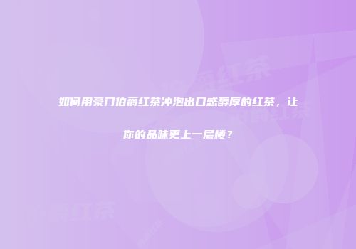 如何用豪门伯爵红茶冲泡出口感醇厚的红茶，让你的品味更上一层楼？