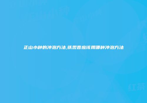 正山小种的冲泡方法,铁观音应该用哪种冲泡方法