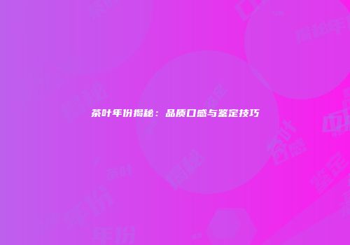 茶叶年份揭秘：品质口感与鉴定技巧