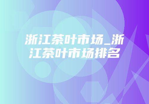 浙江茶叶市场_浙江茶叶市场排名