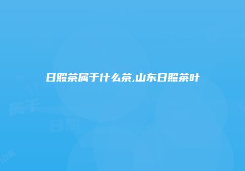日照茶属于什么茶,山东日照茶叶
