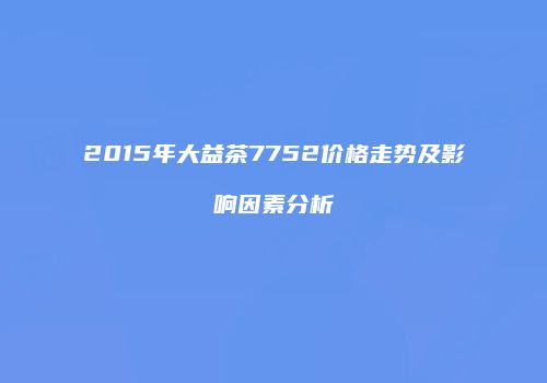 2015年大益茶7752价格走势及影响因素分析