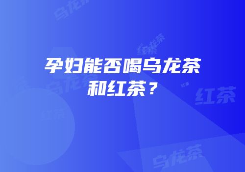 孕妇能否喝乌龙茶和红茶？
