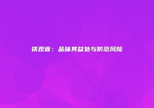 铁观音：品味其益处与防范风险