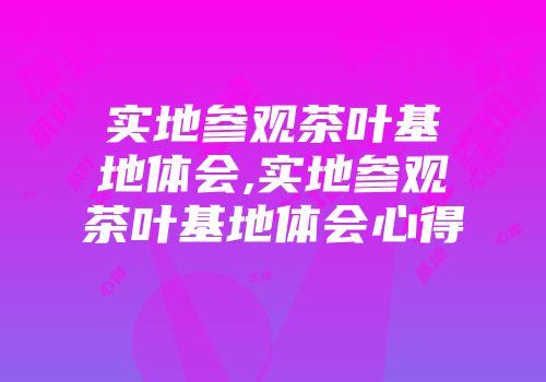 实地参观茶叶基地体会,实地参观茶叶基地体会心得