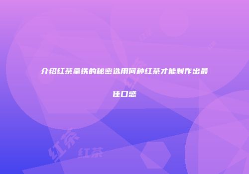 介绍红茶拿铁的秘密选用何种红茶才能制作出最佳口感