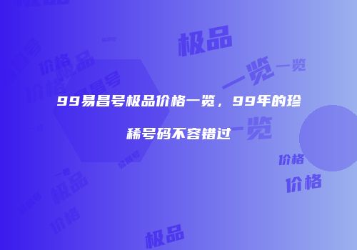 99易昌号极品价格一览，99年的珍稀号码不容错过