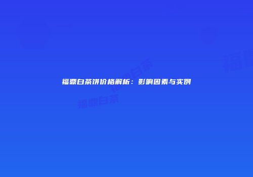 福鼎白茶饼价格解析：影响因素与实例