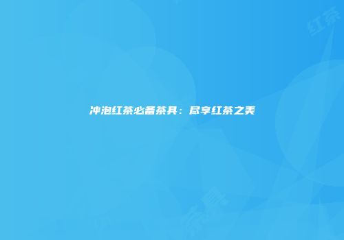 冲泡红茶必备茶具：尽享红茶之美