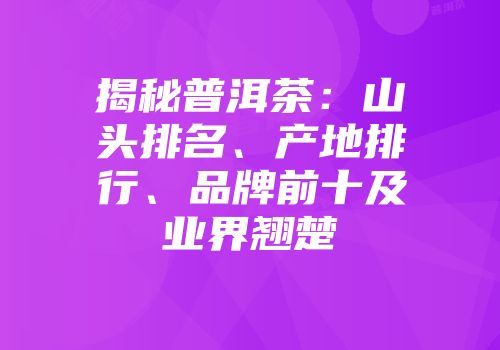 揭秘普洱茶：山头排名、产地排行、品牌前十及业界翘楚