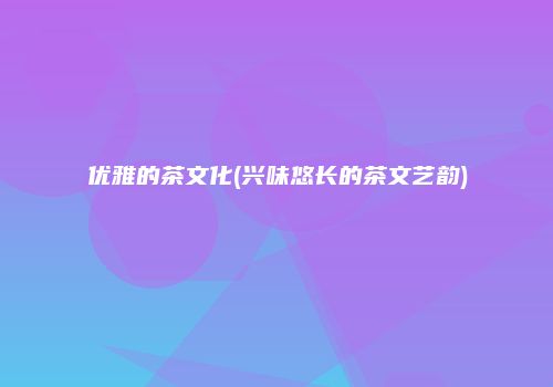 优雅的茶文化(兴味悠长的茶文艺韵)