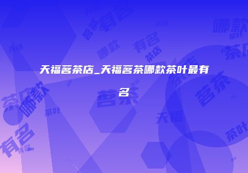 天福茗茶店_天福茗茶哪款茶叶最有名