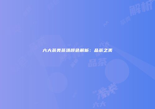 六大茶类茶汤颜色解析：品茶之美