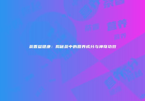 茶香益健康：揭秘茶中的营养成分与神奇功效