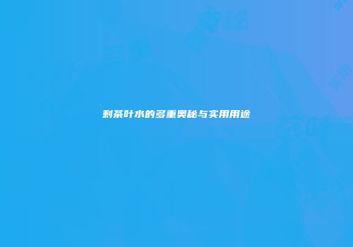 剩茶叶水的多重奥秘与实用用途