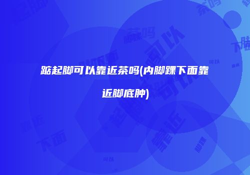 踮起脚可以靠近茶吗(内脚踝下面靠近脚底肿)