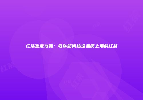 红茶鉴定攻略：教你如何挑选品质上乘的红茶