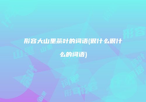 形容大山里茶叶的词语(很什么很什么的词语)