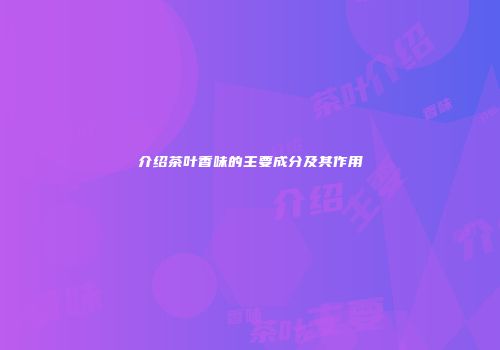 介绍茶叶香味的主要成分及其作用
