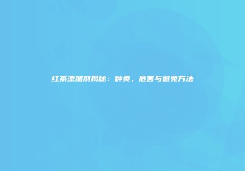 红茶添加剂揭秘：种类、危害与避免方法