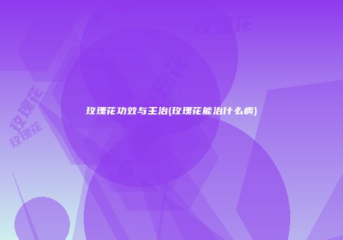 玫瑰花功效与主治(玫瑰花能治什么病)