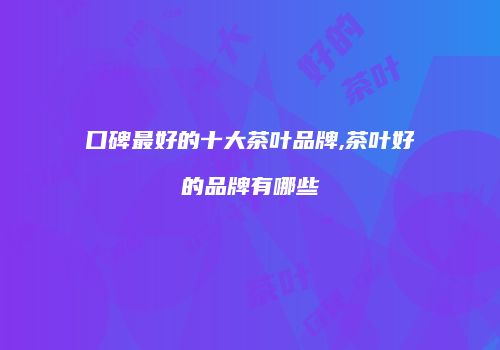 口碑最好的十大茶叶品牌,茶叶好的品牌有哪些