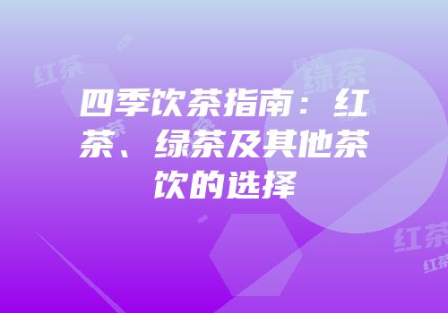 四季饮茶指南：红茶、绿茶及其他茶饮的选择