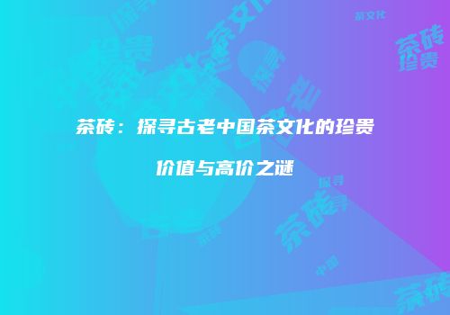 茶砖：探寻古老中国茶文化的珍贵价值与高价之谜
