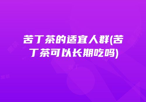 苦丁茶的适宜人群(苦丁茶可以长期吃吗)