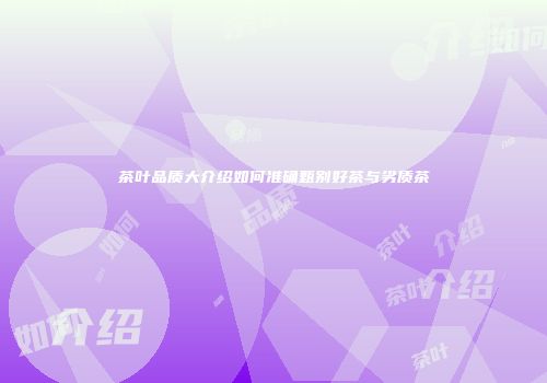 茶叶品质大介绍如何准确甄别好茶与劣质茶
