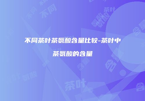 不同茶叶茶氨酸含量比较-茶叶中茶氨酸的含量