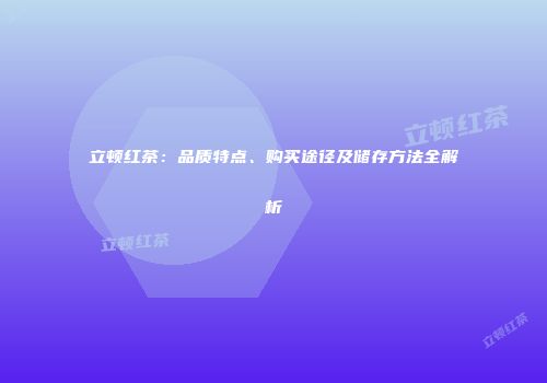 立顿红茶：品质特点、购买途径及储存方法全解析