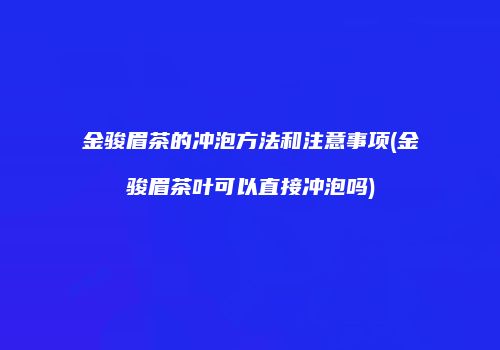 金骏眉茶的冲泡方法和注意事项(金骏眉茶叶可以直接冲泡吗)
