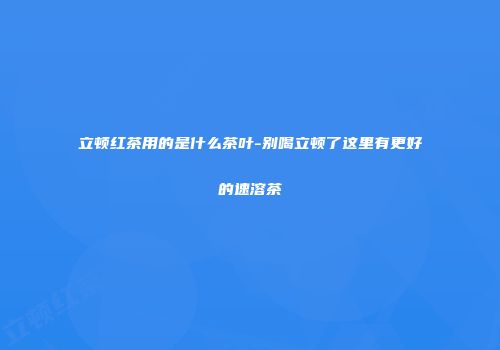 立顿红茶用的是什么茶叶-别喝立顿了这里有更好的速溶茶