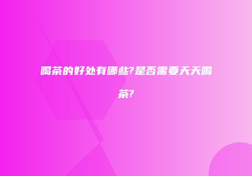 喝茶的好处有哪些?是否需要天天喝茶?