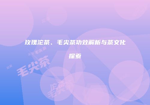 玫瑰沱茶、毛尖茶功效解析与茶文化探索