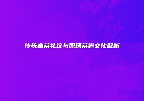 传统奉茶礼仪与职场茶道文化解析